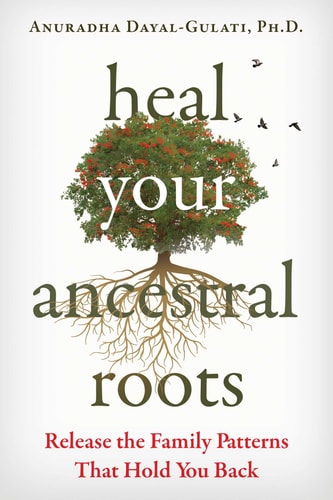 Heal Your Ancestral Roots: Release the Family Patterns That Hold You Back by Anuradha Dayal-Gulati