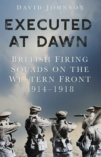 Im Morgengrauen hingerichtet: Britische Erschießungskommandos an der Westfront 1914-1918 von David Johnson