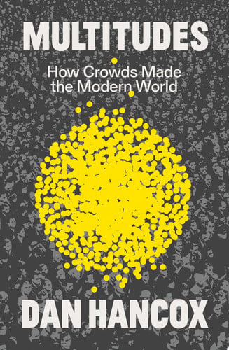 Multitudes How Crowds Made the Modern World by Dan Hancox