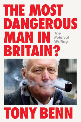 The Most Dangerous Man in Britain? The Political Writing by Tony Benn