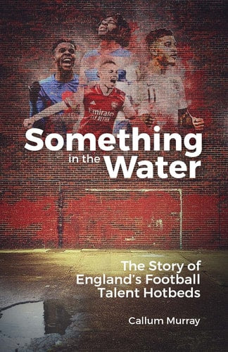 Something in the Water: The Story of Englands Football Talent Hotbeds by Callum Murray