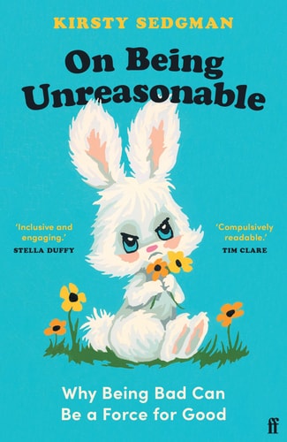 On Being Unreasonable: Why Being Bad Can Be a Force for Good by Kirsty Sedgman