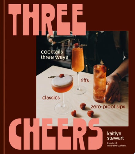 Three Cheers Cocktails Three Ways: Classics, Riffs, and Zero-Proof Sips by Kaitlyn Stewart