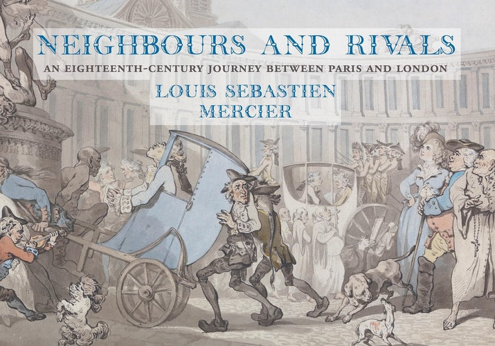 Neighbours and Rivals An Eighteenth-Century Journey Between Paris and London by Louis-Sébastian Mercier