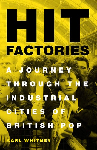 Hit Factories A Journey Through the Industrial Cities of British Pop by Karl Whitney