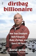 Dirtbag Billionaire How Yvon Chouinard Built Patagonia, Made a Fortune, and Gave It All Away by David Gelles