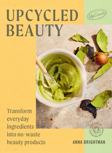 Upcycled Beauty Transform Everyday Ingredients Into No-Waste Beauty Products by Anna Brightman