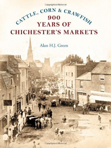 Cattle, Corn & Crawfish: 900 Years of Chichester's Markets by Alan H. J. Green