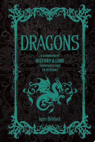 Dragons: a handbook of history & lore from Basilisks to Wyverns by Hollyhock, Agnes