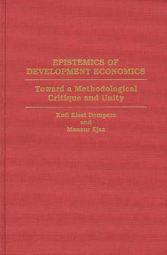 Epistemics of Development Economics: Toward a Methodological Critique and Unity (Contributions in Economics and Economic History) by Kofi Kissi Dompere | Manzur Ejaz