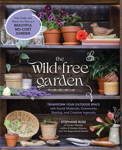 The Wild & Free Garden: Transform Your Outdoor Space with Found Materials, Community Sharing, and Creative Ingenuity by Rose, Stephanie