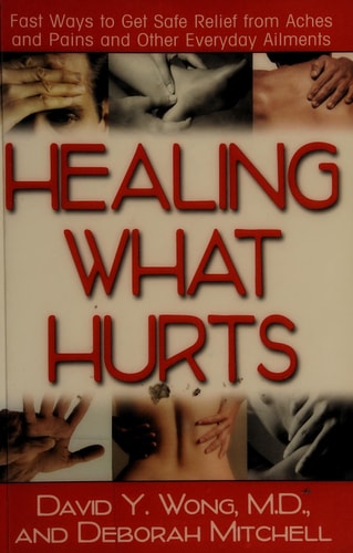 Healing What Hurts: Fast Ways to Get Safe Relief from Aches and Pains and Other Everyday Ailments by David Y. Wong | Deborah Mitchell