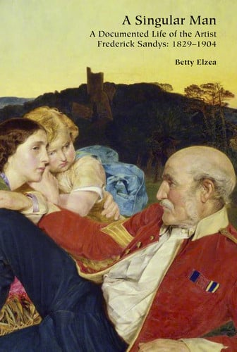 A Singular Man: A Documented Life of the Artist Frederick Sandys: 1829-1904 by Betty Elzea