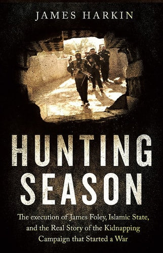 Hunting Season: The Execution of James Foley, Islamic State, and the Real Story of the Kidnapping Campaign That Started a War by James Harkin
