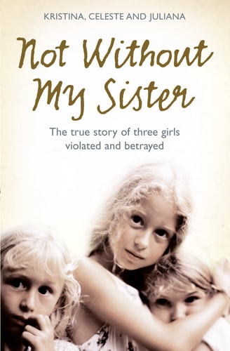Not Without My Sister: The True Story of Three Girls Violated and Betrayed by Those They Trusted by Kristina Jones | Celeste Jones | Juliana Buhring
