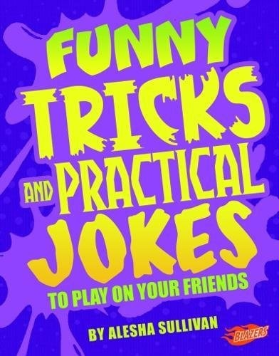 Funny Tricks and Practical Jokes to Play on Your Friends by Alesha Sullivan