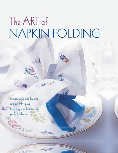 The Art of Napkin Folding: Includes 20 step-by-step napkin folds plus finishing touches for the perfect table setting by -