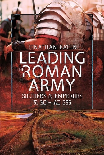 Leading the Roman Army Soldiers and Emperors, 31 BC - AD 235 by Jonathan Mark Eaton