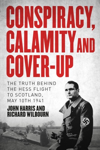 (TXS) Conspiracy, Calamity & Cover-Up: The Truth Behind the Hess Flight to Scotland, May 10th 1941 by John Harris | Richard Wilbourn