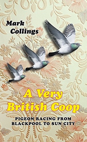 A Very British Coop: Pigeon Racing From Blackpool to Sun City by Mark Collins