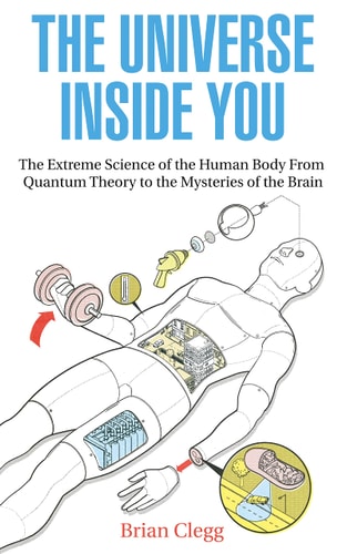 The Universe Inside You The Extreme Science of the Human Body from Quantum Theory to the Mysteries of the Brain by Brian Clegg