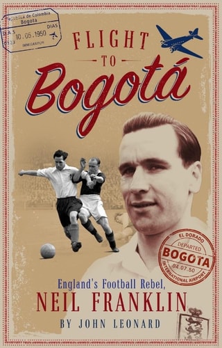 Flight to Bogata England's Football Rebel, Neil Franklin by John Leonard | John Harding