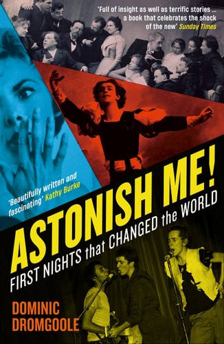 Astonish Me! first nights that changed the world by Dominic Dromgoole