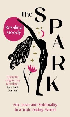 The Spark: sex, love & spirituality in a toxic dating world by Rosalind Moody