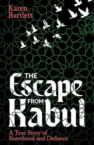The Escape from Kabul A True Story of Sisterhood and Defiance by Karen Bartlett
