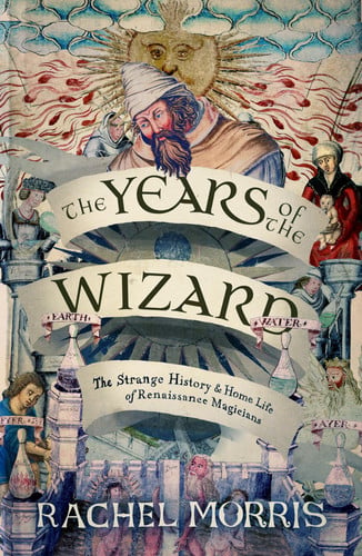 The Years of the Wizard: The Strange, True History and Home-Life of Renaissance Magicians by Rachel Morris