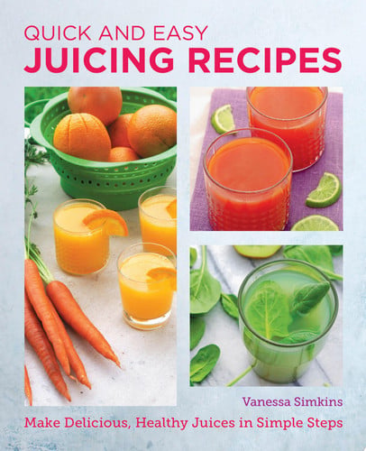 Quick and Easy Juicing Recipes Make Delicious, Healthy Juices in Simple Steps by Vanessa Simkins