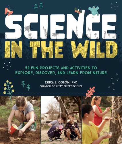 Science in the wild: 52 fun projects and activities to explore, discover, and learn from nature by Dr. Erica L. Colón