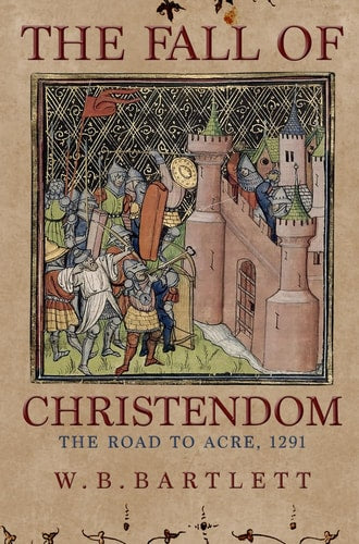 The Fall of Christendom: The Road to Acre 1291 by W. B. Bartlett