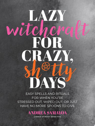 Lazy Witchcraft for Crazy, Sh*tty Days Easy Spells and Rituals for When You\u2019re Stressed Out, Wiped Out, Or Just Have No More Spoons to Give by Andrea Samayoa