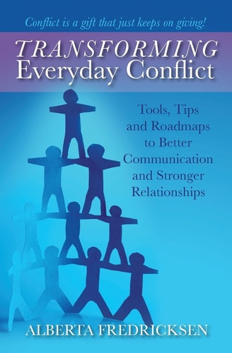 Transforming Everyday Conflict: Tools, Tips, and Roadmaps to Better Communication and Stronger Relationships by Alberta Fredricksen