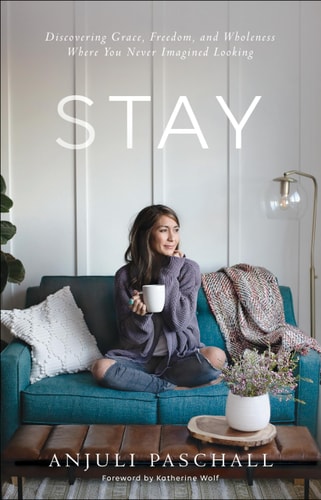 Stay: Discovering Grace, Freedom, & Wholeness Where You Never Imagined Looking by Anjuli Paschall