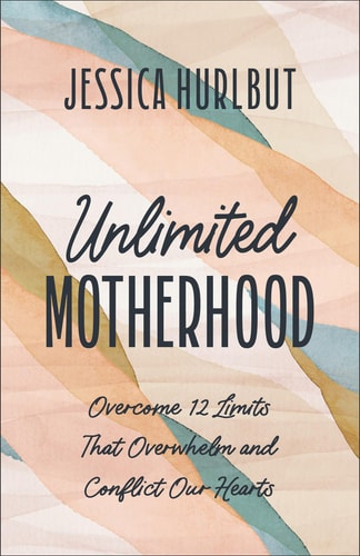 Unlimited Motherhood: Overcome 12 Limits That Overwhelm & Conflict Our Hearts by Jessica Hurlbut
