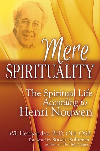 Mere Spirituality The Spiritual Life According to Henri Nouwen by Wil Hernandez, PhD, Obl. OSB