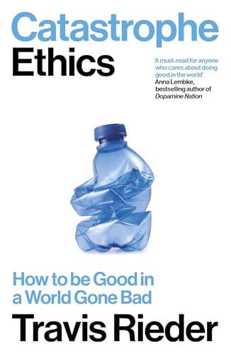 Catastrophe Ethics How to Be Good in a World Gone Bad by Travis Rieder