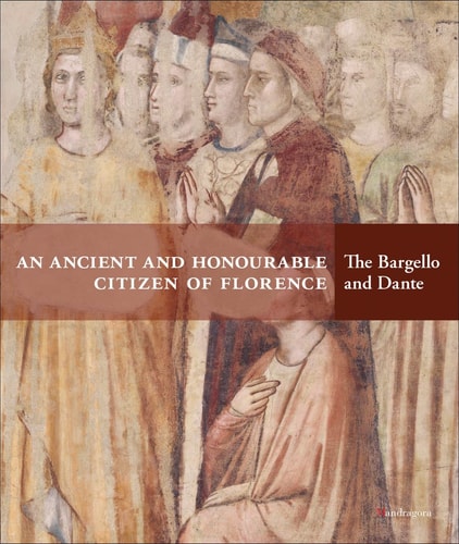 An Ancient and Honourable Citizen of Florence The Bargello and Dante by Luca Azzetta | Sonia Chiodo | Teresa Robertis