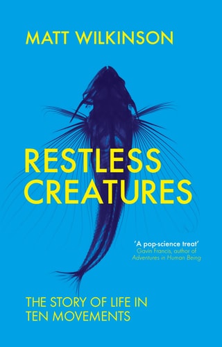 Restless Creatures: The Story of Life in Ten Movements by Matt Wilkinson