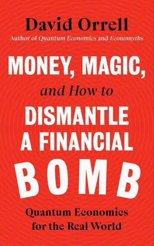 Money, Magic, & How to Dismantle a Financial Bomb: Quantum Economics for the Real World by David Orrell