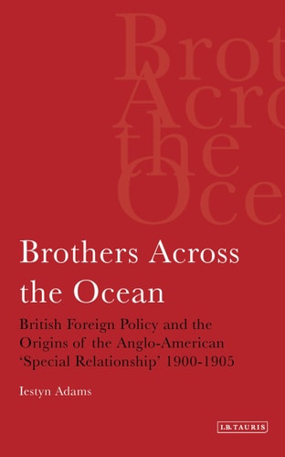 Brothers Across the Ocean: British Foreign Policy and the Origins of the Anglo-American 'special Relationship' 1900-1905 (Library of International Relations) by Iestyn Adams | Lestyn Adams