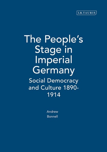 The People's Stage in Imperial Germany: Social Democracy and Culture 1890-1914 (International Library of Historical Studies) by Andrew Bonnell