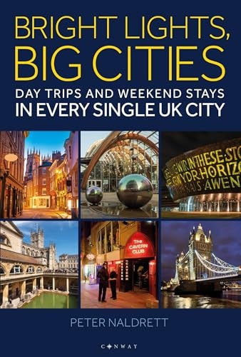 Bright Lights, Big Cities: Day Trips & Weekend Stays in Every Single UK City by Peter Naldrett