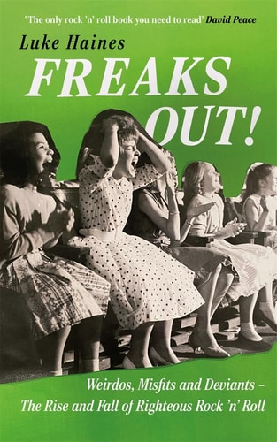 Freaks Out! Weirdos, Misfits & Deviants -- the Rise & Fall of Righteous Rock 'n' Roll by Luke Haines