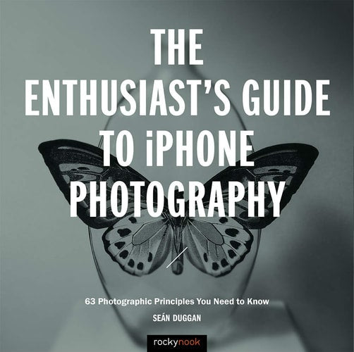 The Enthusiast's Guide to IPhone Photography 63 Photographic Principles You Need to Know by Se\u00e1n Duggan
