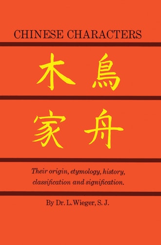 Chinese Characters: Their Origin, Etymology, History, Classification, and Signification: A Thorough Study from Chinese Documents by L. Wieger