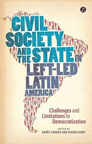 Civil Society and the State in Left-Led Latin America: Challenges and Limitations to Democratization by Barry Cannon | Peadar Kirby