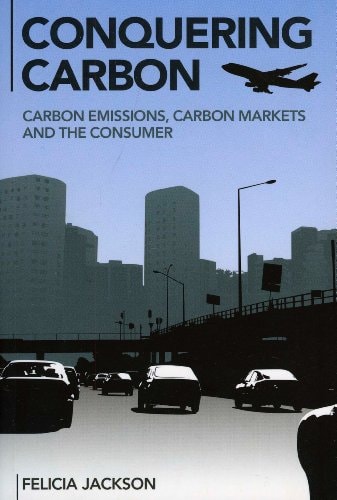 Conquering Carbon: Carbon Emissions, Carbon Markets and the Consumer by Felicia Jackson